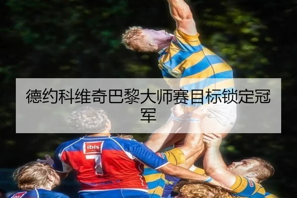 德约科维奇巴黎大师赛目标锁定冠军